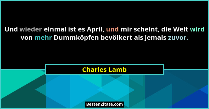 Und wieder einmal ist es April, und mir scheint, die Welt wird von mehr Dummköpfen bevölkert als jemals zuvor.... - Charles Lamb
