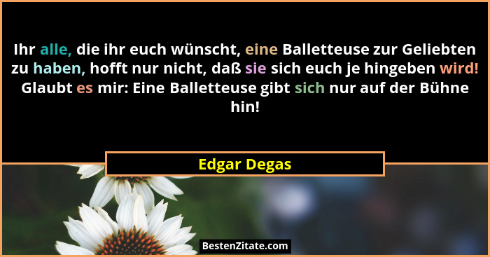 Ihr alle, die ihr euch wünscht, eine Balletteuse zur Geliebten zu haben, hofft nur nicht, daß sie sich euch je hingeben wird! Glaubt es... - Edgar Degas