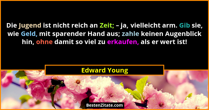 Die Jugend ist nicht reich an Zeit; – ja, vielleicht arm. Gib sie, wie Geld, mit sparender Hand aus; zahle keinen Augenblick hin, ohne... - Edward Young