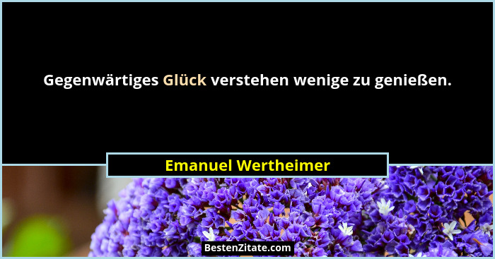 Gegenwärtiges Glück verstehen wenige zu genießen.... - Emanuel Wertheimer