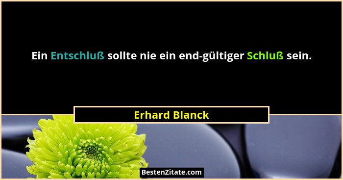 Ein Entschluß sollte nie ein end-gültiger Schluß sein.... - Erhard Blanck