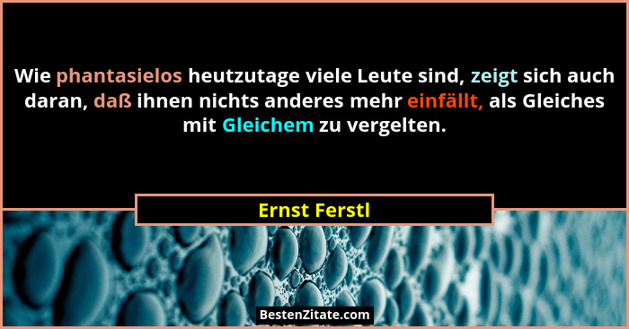 Wie phantasielos heutzutage viele Leute sind, zeigt sich auch daran, daß ihnen nichts anderes mehr einfällt, als Gleiches mit Gleichem... - Ernst Ferstl