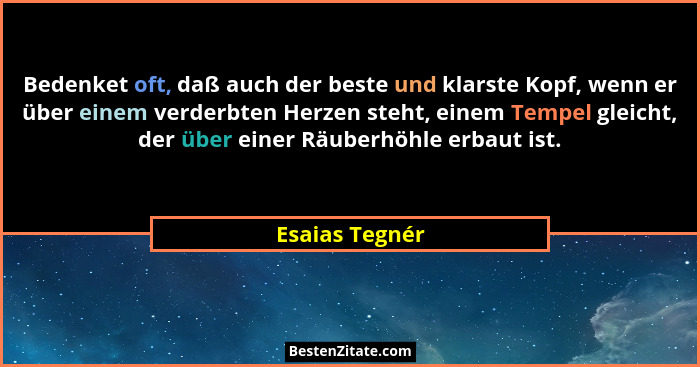 Bedenket oft, daß auch der beste und klarste Kopf, wenn er über einem verderbten Herzen steht, einem Tempel gleicht, der über einer Rä... - Esaias Tegnér