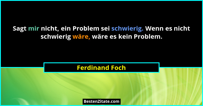 Sagt mir nicht, ein Problem sei schwierig. Wenn es nicht schwierig wäre, wäre es kein Problem.... - Ferdinand Foch