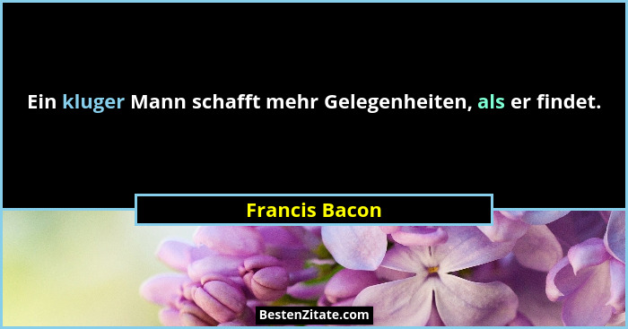 Ein kluger Mann schafft mehr Gelegenheiten, als er findet.... - Francis Bacon