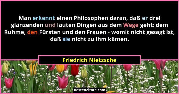 Man erkennt einen Philosophen daran, daß er drei glänzenden und lauten Dingen aus dem Wege geht: dem Ruhme, den Fürsten und den... - Friedrich Nietzsche