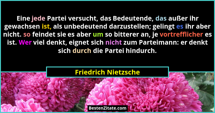 Eine jede Partei versucht, das Bedeutende, das außer ihr gewachsen ist, als unbedeutend darzustellen; gelingt es ihr aber nicht.... - Friedrich Nietzsche