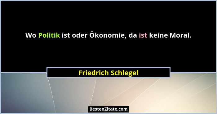 Wo Politik ist oder Ökonomie, da ist keine Moral.... - Friedrich Schlegel