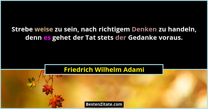 Strebe weise zu sein, nach richtigem Denken zu handeln, denn es gehet der Tat stets der Gedanke voraus.... - Friedrich Wilhelm Adami