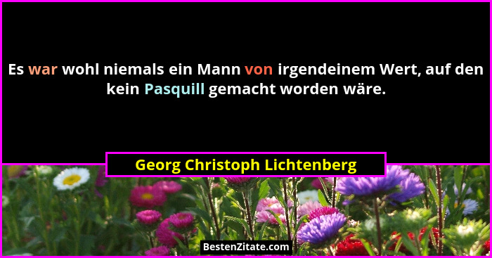 Es war wohl niemals ein Mann von irgendeinem Wert, auf den kein Pasquill gemacht worden wäre.... - Georg Christoph Lichtenberg