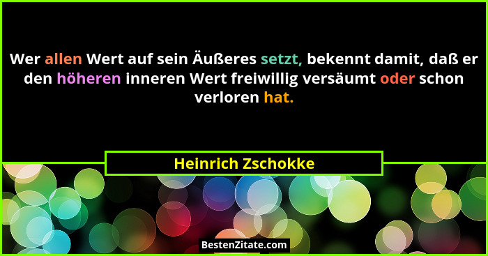 Wer allen Wert auf sein Äußeres setzt, bekennt damit, daß er den höheren inneren Wert freiwillig versäumt oder schon verloren hat.... - Heinrich Zschokke