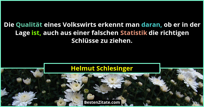 Die Qualität eines Volkswirts erkennt man daran, ob er in der Lage ist, auch aus einer falschen Statistik die richtigen Schlüsse... - Helmut Schlesinger
