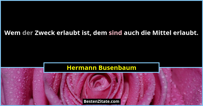 Wem der Zweck erlaubt ist, dem sind auch die Mittel erlaubt.... - Hermann Busenbaum