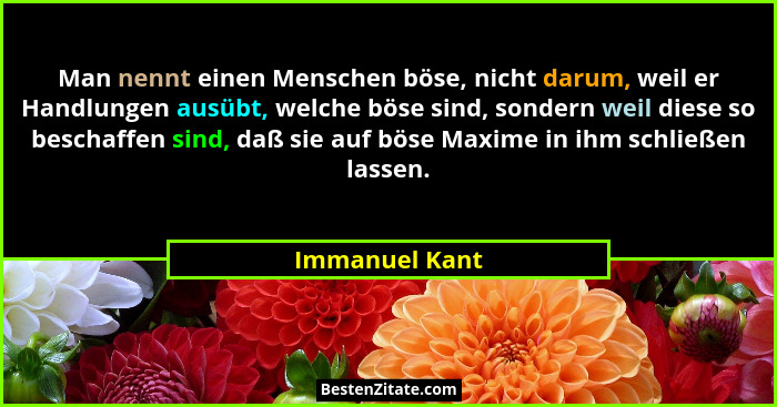 Man nennt einen Menschen böse, nicht darum, weil er Handlungen ausübt, welche böse sind, sondern weil diese so beschaffen sind, daß si... - Immanuel Kant