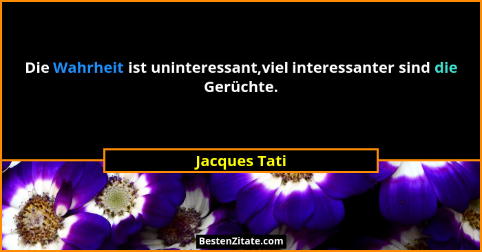 Die Wahrheit ist uninteressant,viel interessanter sind die Gerüchte.... - Jacques Tati