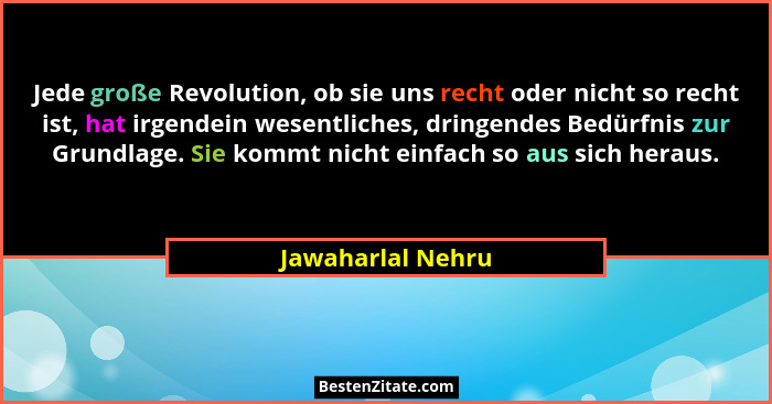 Jede große Revolution, ob sie uns recht oder nicht so recht ist, hat irgendein wesentliches, dringendes Bedürfnis zur Grundlage. Si... - Jawaharlal Nehru