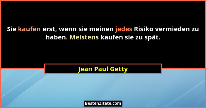 Sie kaufen erst, wenn sie meinen jedes Risiko vermieden zu haben. Meistens kaufen sie zu spät.... - Jean Paul Getty