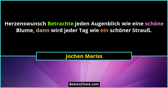 Herzenswunsch Betrachte jeden Augenblick wie eine schöne Blume, dann wird jeder Tag wie ein schöner Strauß.... - Jochen Mariss