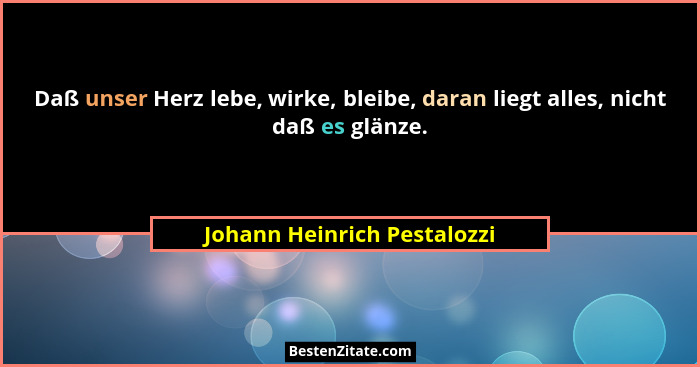 Daß unser Herz lebe, wirke, bleibe, daran liegt alles, nicht daß es glänze.... - Johann Heinrich Pestalozzi