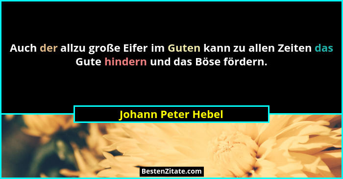 Auch der allzu große Eifer im Guten kann zu allen Zeiten das Gute hindern und das Böse fördern.... - Johann Peter Hebel