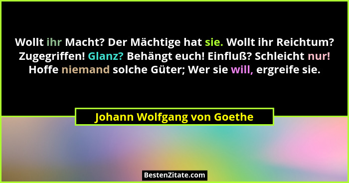 Wollt ihr Macht? Der Mächtige hat sie. Wollt ihr Reichtum? Zugegriffen! Glanz? Behängt euch! Einfluß? Schleicht nur! Hoff... - Johann Wolfgang von Goethe