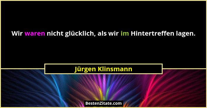 Wir waren nicht glücklich, als wir im Hintertreffen lagen.... - Jürgen Klinsmann