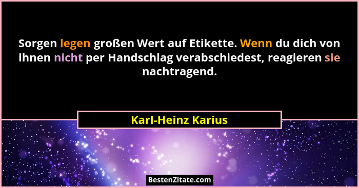 Sorgen legen großen Wert auf Etikette. Wenn du dich von ihnen nicht per Handschlag verabschiedest, reagieren sie nachtragend.... - Karl-Heinz Karius