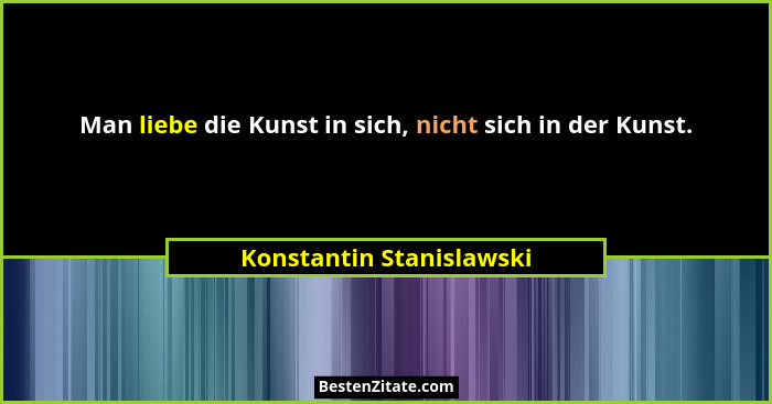 Man liebe die Kunst in sich, nicht sich in der Kunst.... - Konstantin Stanislawski
