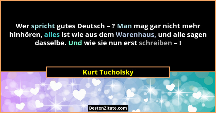 Wer spricht gutes Deutsch – ? Man mag gar nicht mehr hinhören, alles ist wie aus dem Warenhaus, und alle sagen dasselbe. Und wie sie... - Kurt Tucholsky