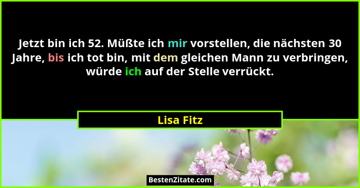 Jetzt bin ich 52. Müßte ich mir vorstellen, die nächsten 30 Jahre, bis ich tot bin, mit dem gleichen Mann zu verbringen, würde ich auf der... - Lisa Fitz