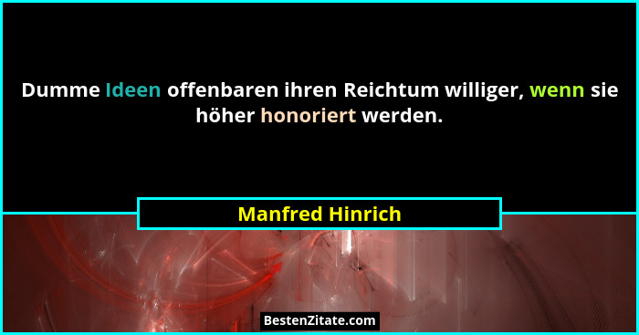 Dumme Ideen offenbaren ihren Reichtum williger, wenn sie höher honoriert werden.... - Manfred Hinrich