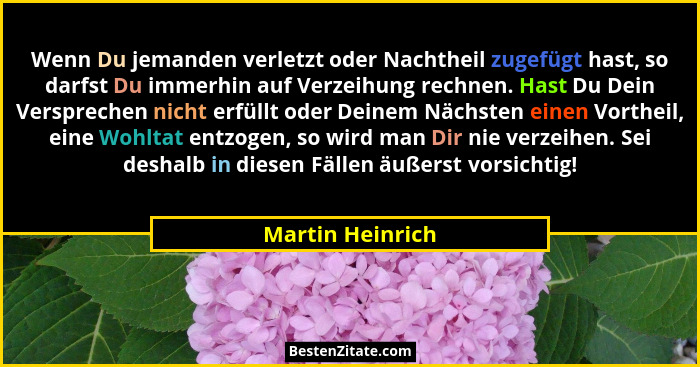 Wenn Du jemanden verletzt oder Nachtheil zugefügt hast, so darfst Du immerhin auf Verzeihung rechnen. Hast Du Dein Versprechen nicht... - Martin Heinrich