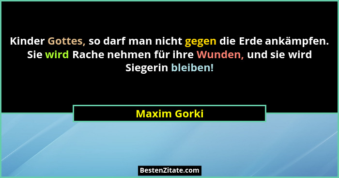 Kinder Gottes, so darf man nicht gegen die Erde ankämpfen. Sie wird Rache nehmen für ihre Wunden, und sie wird Siegerin bleiben!... - Maxim Gorki