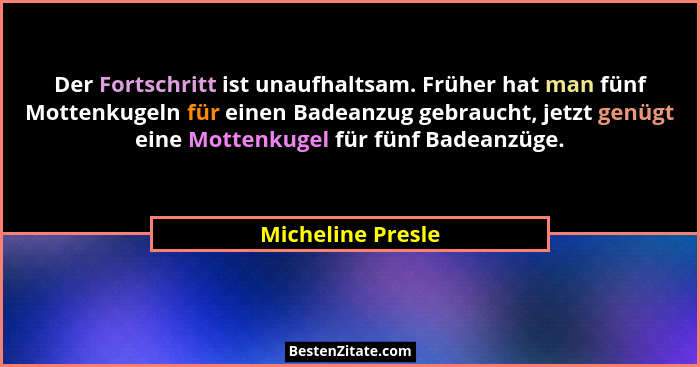 Der Fortschritt ist unaufhaltsam. Früher hat man fünf Mottenkugeln für einen Badeanzug gebraucht, jetzt genügt eine Mottenkugel für... - Micheline Presle