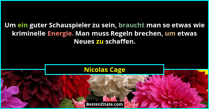 Um ein guter Schauspieler zu sein, braucht man so etwas wie kriminelle Energie. Man muss Regeln brechen, um etwas Neues zu schaffen.... - Nicolas Cage