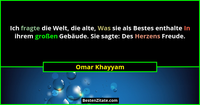 Ich fragte die Welt, die alte, Was sie als Bestes enthalte In ihrem großen Gebäude. Sie sagte: Des Herzens Freude.... - Omar Khayyam