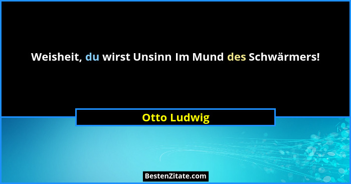 Weisheit, du wirst Unsinn Im Mund des Schwärmers!... - Otto Ludwig