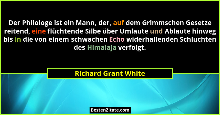 Der Philologe ist ein Mann, der, auf dem Grimmschen Gesetze reitend, eine flüchtende Silbe über Umlaute und Ablaute hinweg bis i... - Richard Grant White