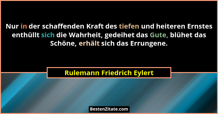 Nur in der schaffenden Kraft des tiefen und heiteren Ernstes enthüllt sich die Wahrheit, gedeihet das Gute, blühet das Sch... - Rulemann Friedrich Eylert