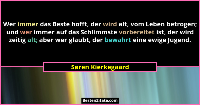 Wer immer das Beste hofft, der wird alt, vom Leben betrogen; und wer immer auf das Schlimmste vorbereitet ist, der wird zeitig alt... - Søren Kierkegaard