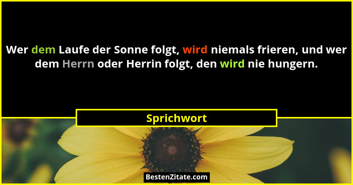 Wer dem Laufe der Sonne folgt, wird niemals frieren, und wer dem Herrn oder Herrin folgt, den wird nie hungern.... - Sprichwort