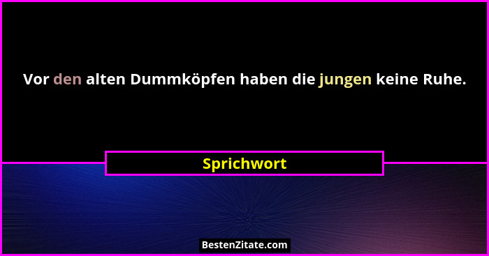 Vor den alten Dummköpfen haben die jungen keine Ruhe.... - Sprichwort