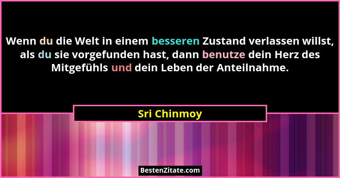 Wenn du die Welt in einem besseren Zustand verlassen willst, als du sie vorgefunden hast, dann benutze dein Herz des Mitgefühls und dein... - Sri Chinmoy