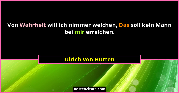 Von Wahrheit will ich nimmer weichen, Das soll kein Mann bei mir erreichen.... - Ulrich von Hutten