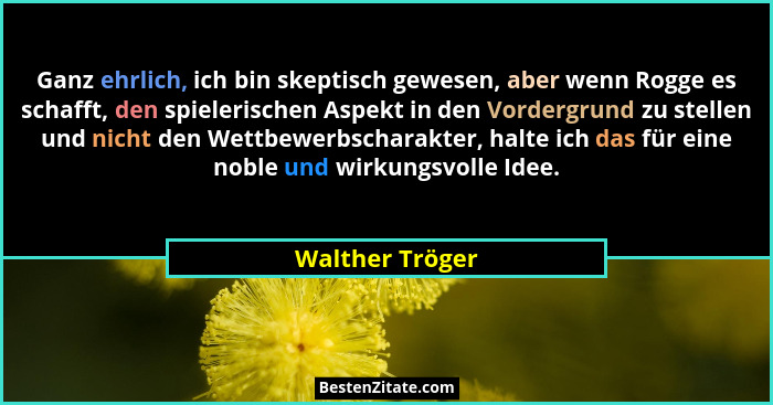 Ganz ehrlich, ich bin skeptisch gewesen, aber wenn Rogge es schafft, den spielerischen Aspekt in den Vordergrund zu stellen und nicht... - Walther Tröger
