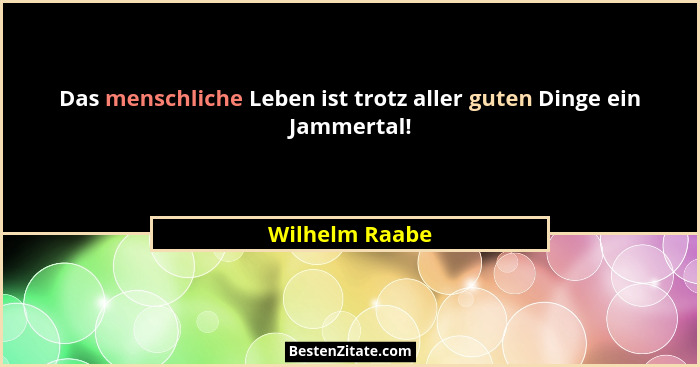 Das menschliche Leben ist trotz aller guten Dinge ein Jammertal!... - Wilhelm Raabe