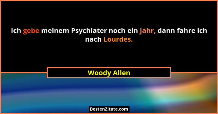 Ich gebe meinem Psychiater noch ein Jahr, dann fahre ich nach Lourdes.... - Woody Allen