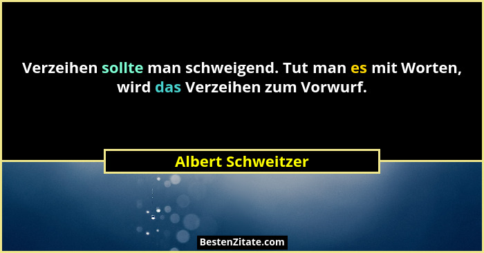 Verzeihen sollte man schweigend. Tut man es mit Worten, wird das Verzeihen zum Vorwurf.... - Albert Schweitzer