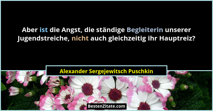 Aber ist die Angst, die ständige Begleiterin unserer Jugendstreiche, nicht auch gleichzeitig ihr Hauptreiz?... - Alexander Sergejewitsch Puschkin