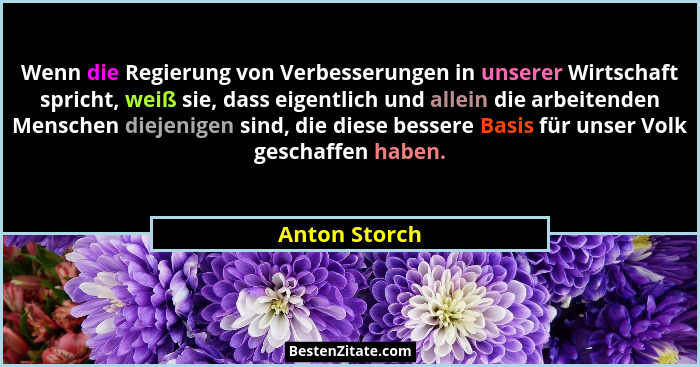 Wenn die Regierung von Verbesserungen in unserer Wirtschaft spricht, weiß sie, dass eigentlich und allein die arbeitenden Menschen diej... - Anton Storch